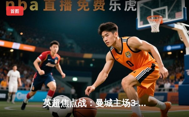 英超焦点战：曼城主场3-1逆转曼联，哈兰德双响领跑射手榜