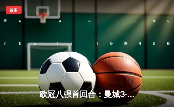 欧冠八强首回合：曼城3-1皇马，哈兰德双响主导比赛