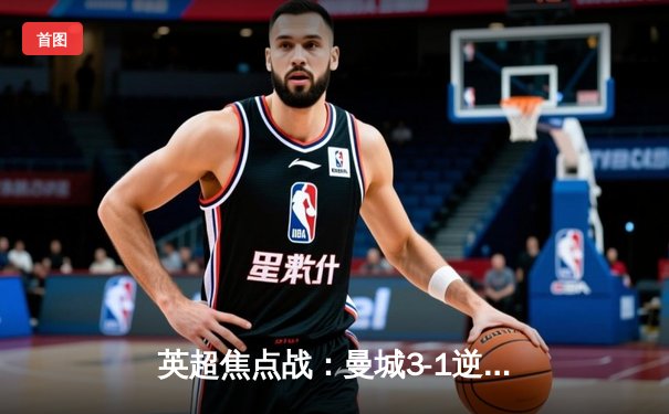 英超焦点战：曼城3-1逆转曼联，哈兰德双响领跑射手榜