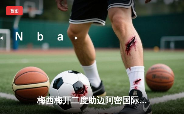 梅西梅开二度助迈阿密国际3-1战胜华盛顿联，豪取联赛三连胜