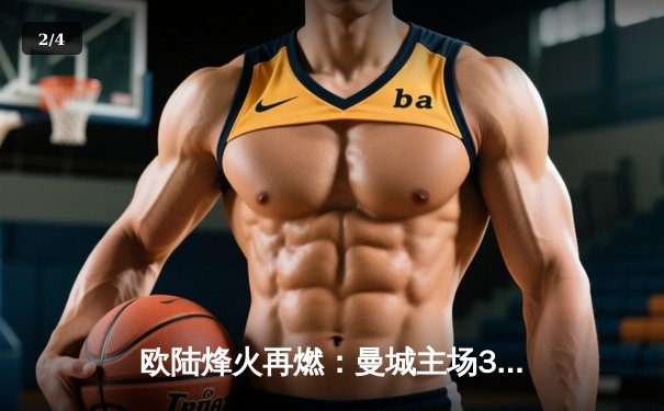 欧陆烽火再燃：曼城主场3-1逆转曼联，哈兰德双响锁定胜局 - 2