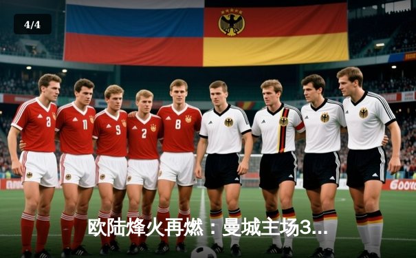 欧陆烽火再燃：曼城主场3-1逆转曼联，哈兰德双响锁定胜局 - 4