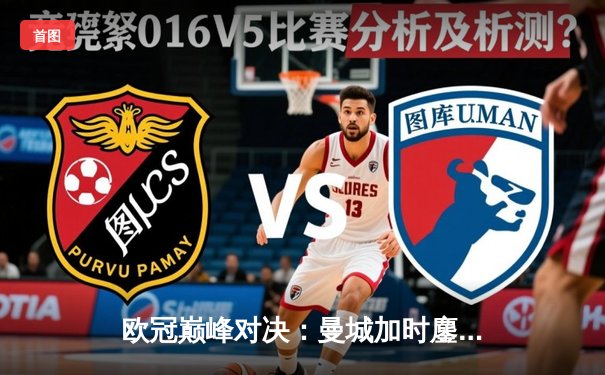 欧冠巅峰对决：曼城加时鏖战3-2逆转拜仁，哈兰德双响定江山