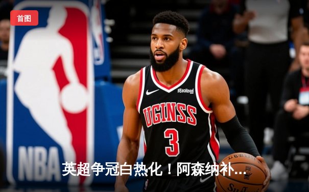 英超争冠白热化！阿森纳补时绝杀曼联，萨卡传射建功