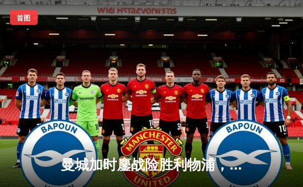 曼城加时鏖战险胜利物浦，社区盾杯开启新赛季序幕