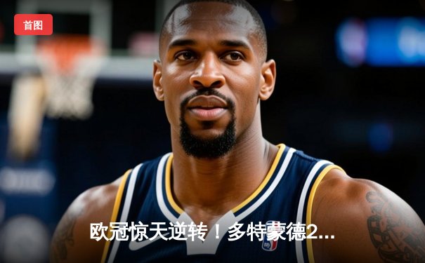 欧冠惊天逆转！多特蒙德2-1力克巴黎，桑乔独造两球闪耀威斯特法伦