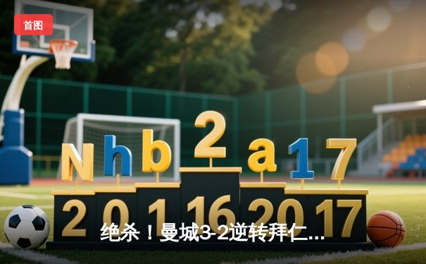 绝杀！曼城3-2逆转拜仁，哈兰德双响锁定欧冠四强席位