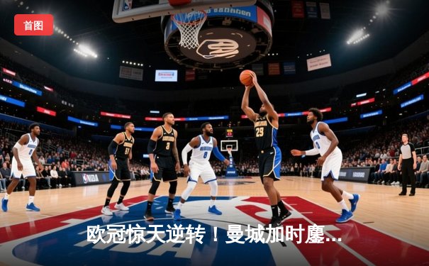 欧冠惊天逆转！曼城加时鏖战4-3淘汰拜仁，哈兰德双响定江山