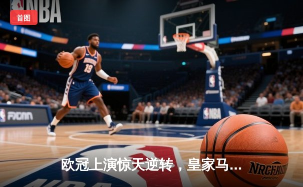 欧冠上演惊天逆转，皇家马德里补时绝杀曼城挺进四强