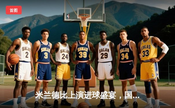 米兰德比上演进球盛宴，国际米兰3-2绝杀AC米兰登顶意甲积分榜